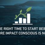 The right time to start being more impact-conscious is now